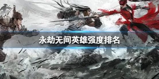 永劫无间英雄梯度榜_永劫无间哪一个角色最厉害_手游英雄实战强度分析